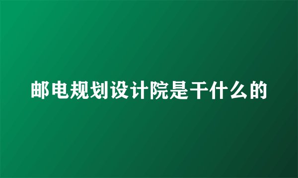 邮电规划设计院是干什么的