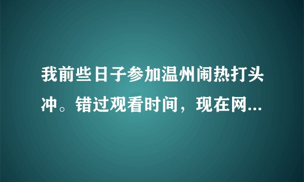 我前些日子参加温州闹热打头冲。错过观看时间，现在网上能查看吗？