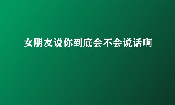 女朋友说你到底会不会说话啊