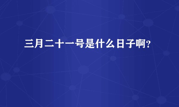 三月二十一号是什么日子啊？