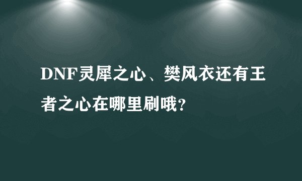 DNF灵犀之心、樊风衣还有王者之心在哪里刷哦？