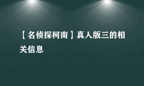 【名侦探柯南】真人版三的相关信息
