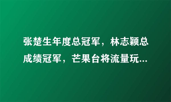 张楚生年度总冠军，林志颖总成绩冠军，芒果台将流量玩得明明白白