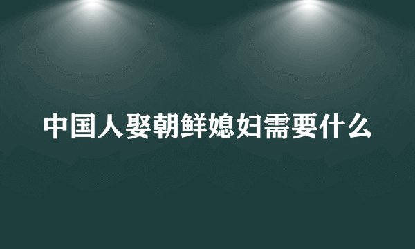 中国人娶朝鲜媳妇需要什么