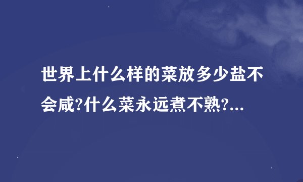 世界上什么样的菜放多少盐不会咸?什么菜永远煮不熟?什么痛好不了?什么事忘不掉/什么伤最难治/什么人最难找
