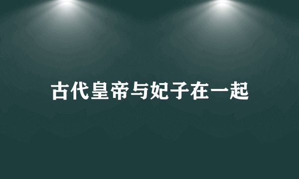 古代皇帝与妃子在一起