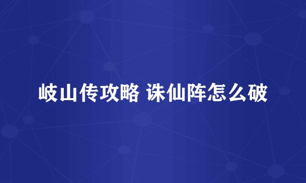 岐山传攻略 诛仙阵怎么破