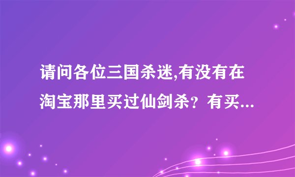 请问各位三国杀迷,有没有在淘宝那里买过仙剑杀？有买过的请问是不是人物技能跟三国杀的一样？↓