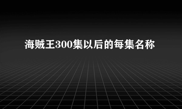 海贼王300集以后的每集名称