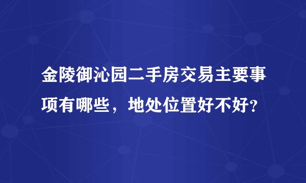 金陵御沁园二手房交易主要事项有哪些，地处位置好不好？
