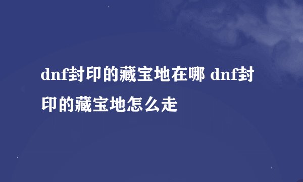 dnf封印的藏宝地在哪 dnf封印的藏宝地怎么走