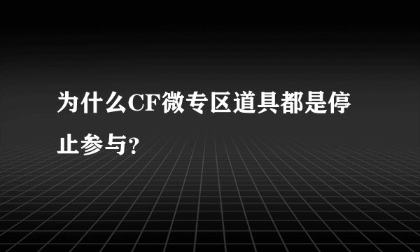 为什么CF微专区道具都是停止参与？