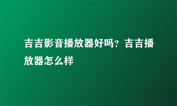 吉吉影音播放器好吗？吉吉播放器怎么样