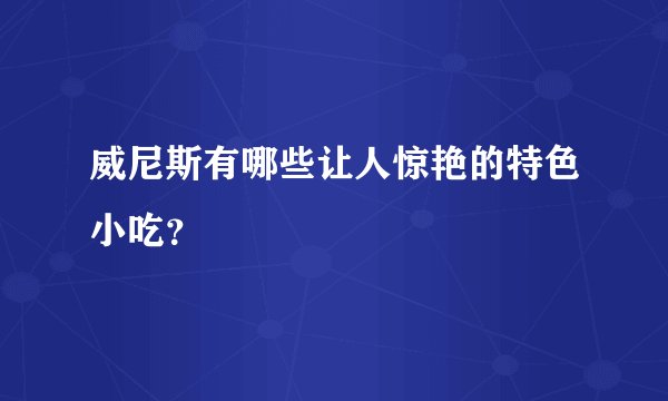 威尼斯有哪些让人惊艳的特色小吃？