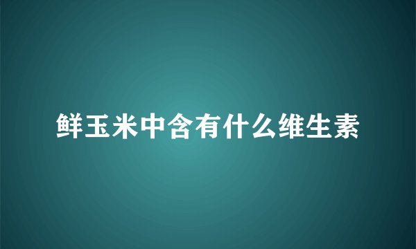 鲜玉米中含有什么维生素
