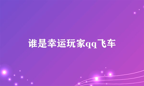 谁是幸运玩家qq飞车