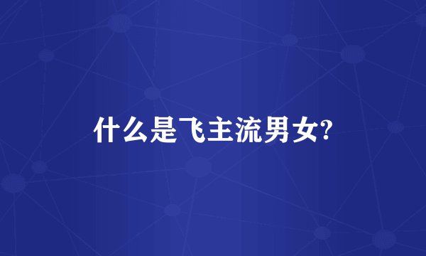 什么是飞主流男女?