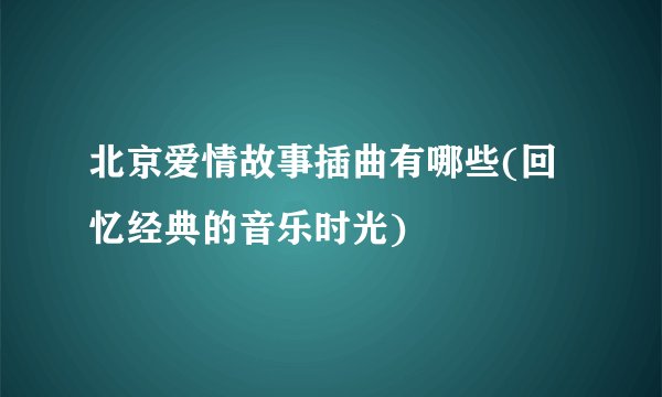 北京爱情故事插曲有哪些(回忆经典的音乐时光)