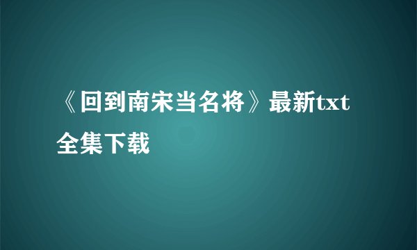 《回到南宋当名将》最新txt全集下载