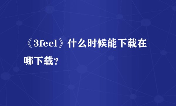 《3feel》什么时候能下载在哪下载？