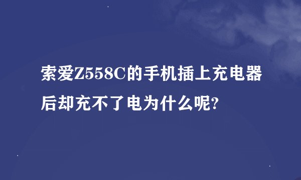 索爱Z558C的手机插上充电器后却充不了电为什么呢?