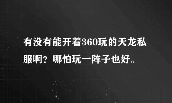 有没有能开着360玩的天龙私服啊？哪怕玩一阵子也好。