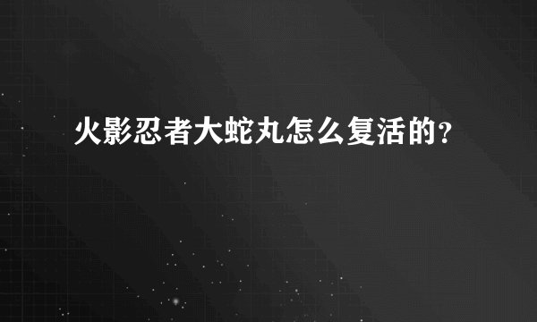 火影忍者大蛇丸怎么复活的？
