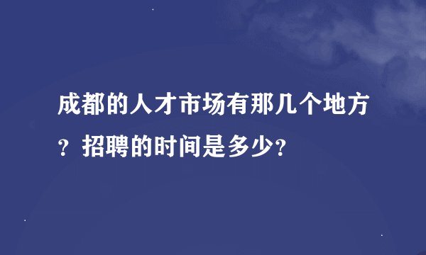 成都的人才市场有那几个地方？招聘的时间是多少？