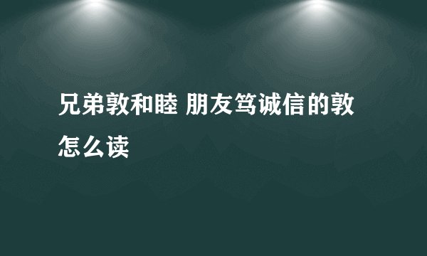 兄弟敦和睦 朋友笃诚信的敦怎么读