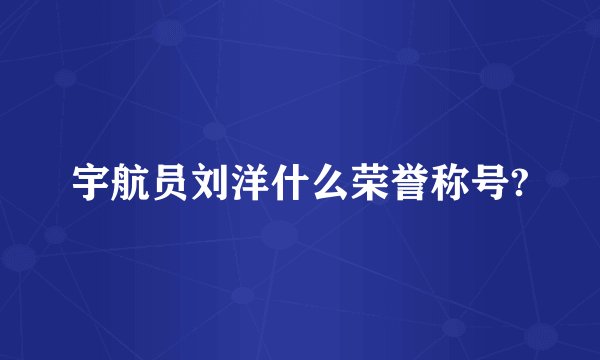 宇航员刘洋什么荣誉称号?