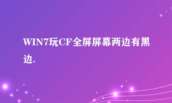 WIN7玩CF全屏屏幕两边有黑边.