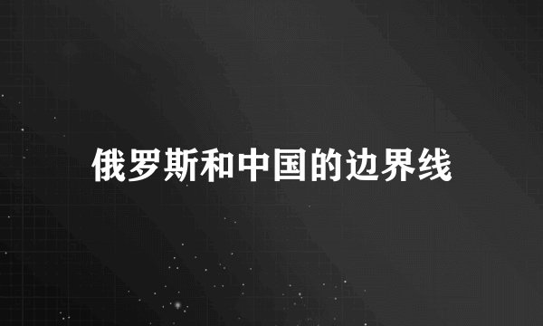 俄罗斯和中国的边界线