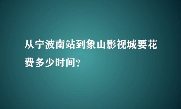 从宁波南站到象山影视城要花费多少时间？
