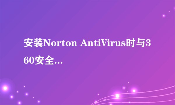 安装Norton AntiVirus时与360安全卫士说不兼容，怎么回事？