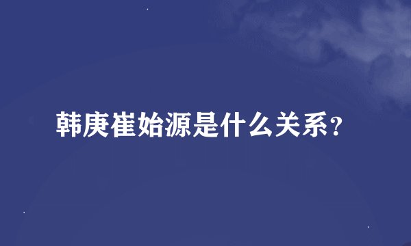 韩庚崔始源是什么关系？