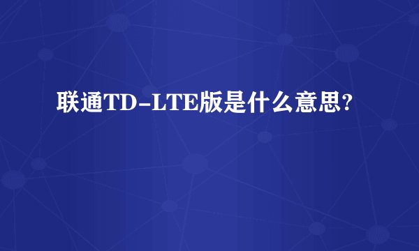 联通TD-LTE版是什么意思?