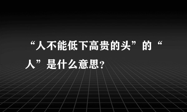 “人不能低下高贵的头”的“人”是什么意思？