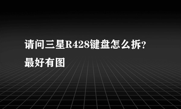 请问三星R428键盘怎么拆？最好有图