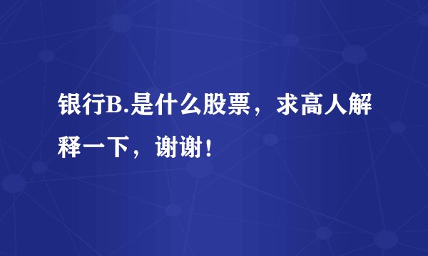 银行B.是什么股票，求高人解释一下，谢谢！