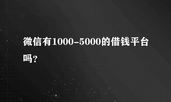 微信有1000-5000的借钱平台吗？