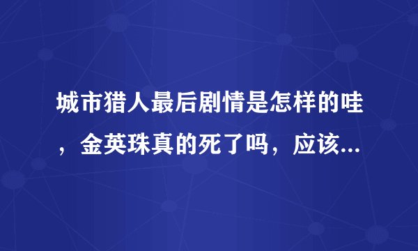 城市猎人最后剧情是怎样的哇，金英珠真的死了吗，应该没死吧，润城会死的吗。哎，真纠结啊