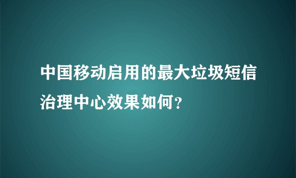 中国移动启用的最大垃圾短信治理中心效果如何？