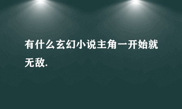 有什么玄幻小说主角一开始就无敌.
