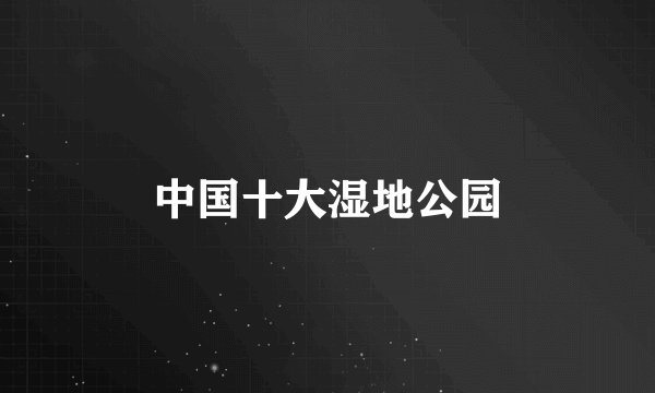 中国十大湿地公园