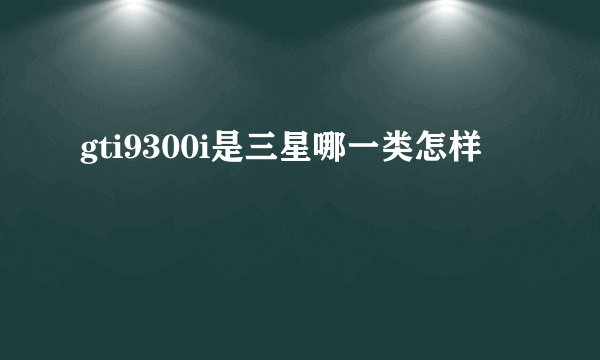 gti9300i是三星哪一类怎样