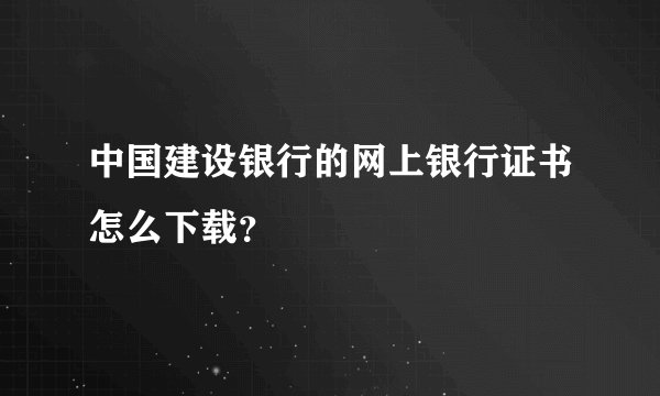 中国建设银行的网上银行证书怎么下载？