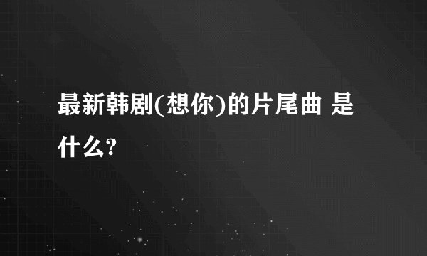 最新韩剧(想你)的片尾曲 是什么?