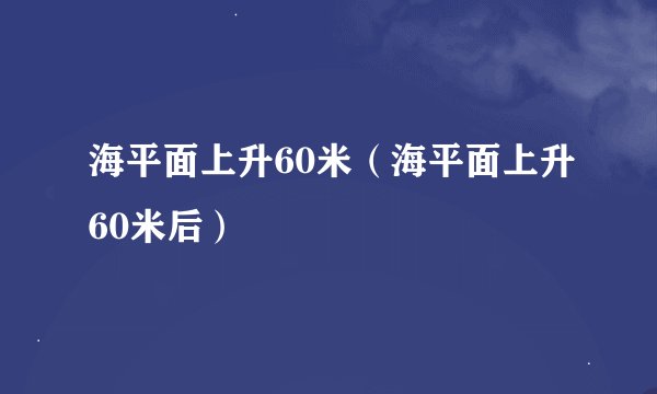 海平面上升60米（海平面上升60米后）