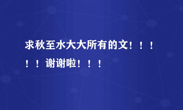 求秋至水大大所有的文！！！！！谢谢啦！！！
