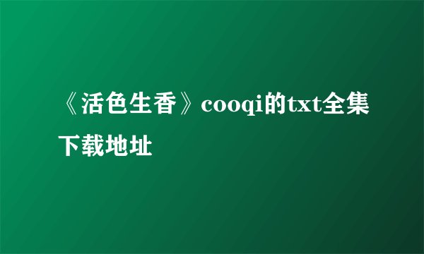《活色生香》cooqi的txt全集下载地址